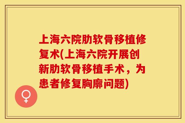 上海六院肋软骨移植修复术(上海六院开展创新肋软骨移植手术，为患者修复胸廓问题)
