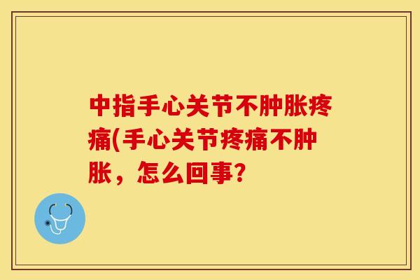 中指手心关节不肿胀疼痛(手心关节疼痛不肿胀，怎么回事？