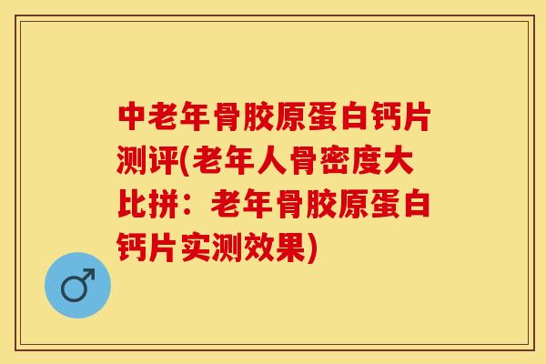 中老年骨胶原蛋白钙片测评(老年人骨密度大比拼：老年骨胶原蛋白钙片实测效果)-第1张图片-关节保镖