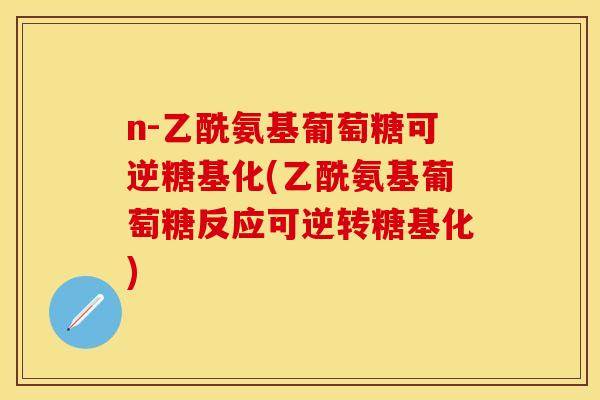 n-乙酰氨基葡萄糖可逆糖基化(乙酰氨基葡萄糖反应可逆转糖基化)