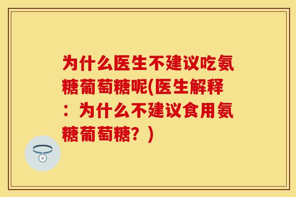 为什么医生不建议吃氨糖葡萄糖呢(医生解释：为什么不建议食用氨糖葡萄糖？)