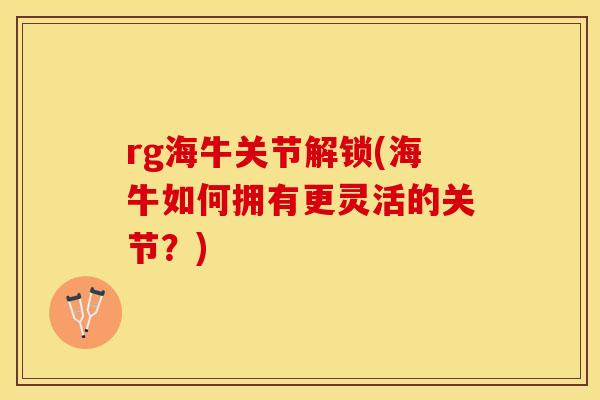 rg海牛关节解锁(海牛如何拥有更灵活的关节？)