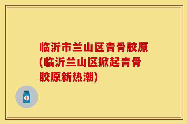临沂市兰山区青骨胶原(临沂兰山区掀起青骨胶原新热潮)