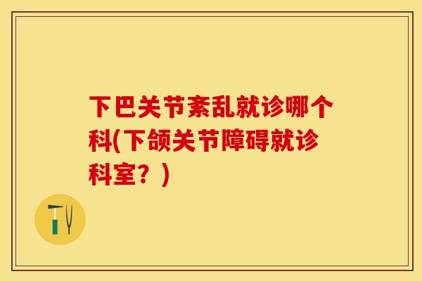 下巴关节紊乱就诊哪个科(下颌关节障碍就诊科室？)