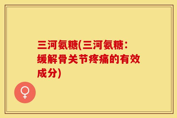 三河氨糖(三河氨糖：缓解骨关节疼痛的有效成分)