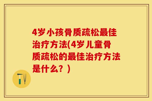4岁小孩骨质疏松最佳治疗方法(4岁儿童骨质疏松的最佳治疗方法是什么？)