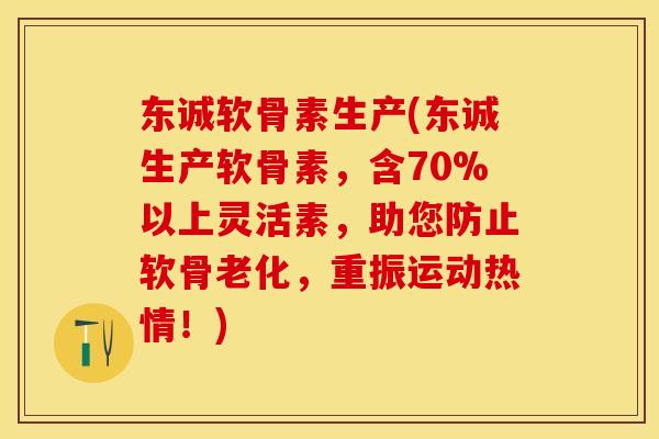 东诚软骨素生产(东诚生产软骨素，含70%以上灵活素，助您防止软骨老化，重振运动热情！)
