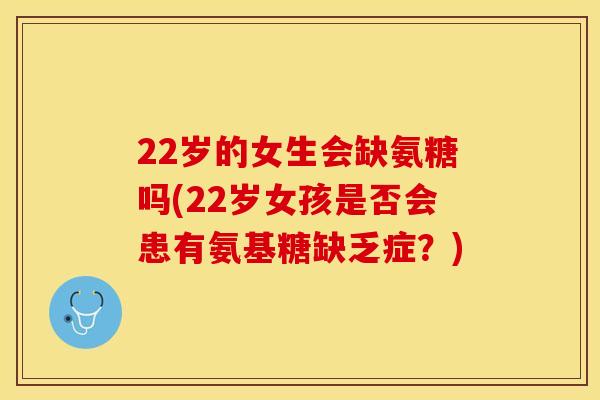 22岁的女生会缺氨糖吗(22岁女孩是否会患有氨基糖缺乏症？)