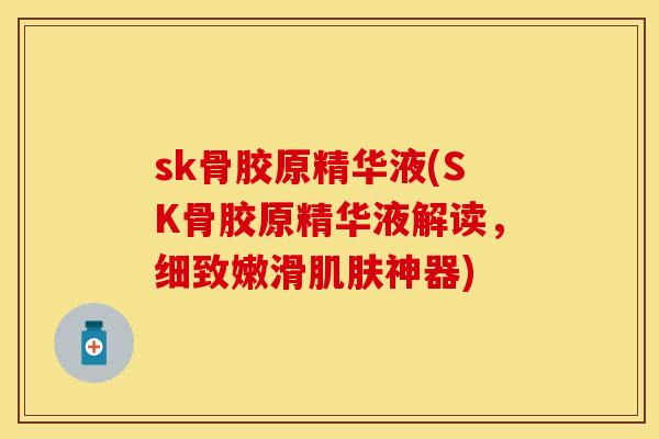 sk骨胶原精华液(SK骨胶原精华液解读，细致嫩滑肌肤神器)