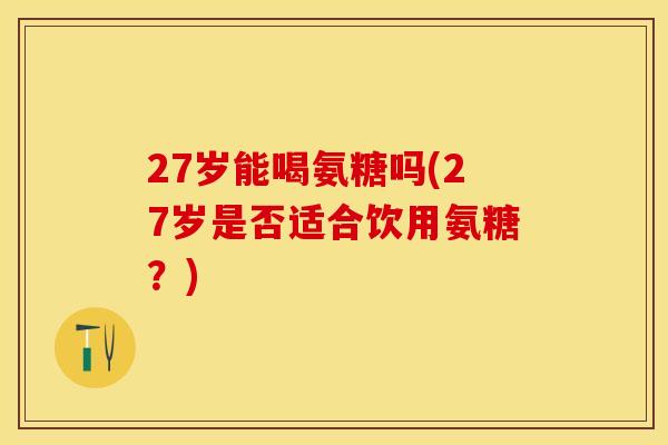 27岁能喝氨糖吗(27岁是否适合饮用氨糖？)