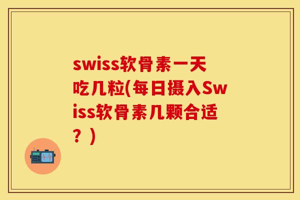 swiss软骨素一天吃几粒(每日摄入Swiss软骨素几颗合适？)