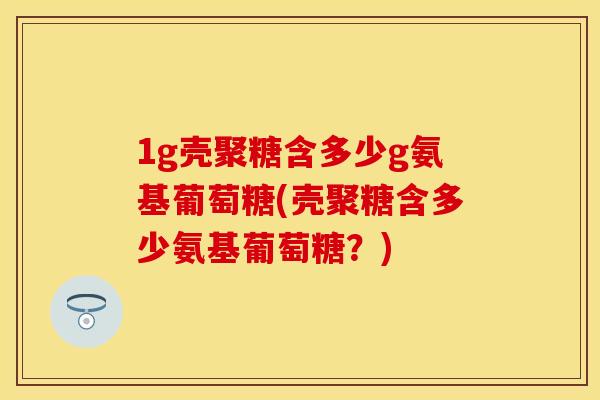 1g壳聚糖含多少g氨基葡萄糖(壳聚糖含多少氨基葡萄糖？)