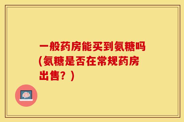 一般药房能买到氨糖吗(氨糖是否在常规药房出售？)