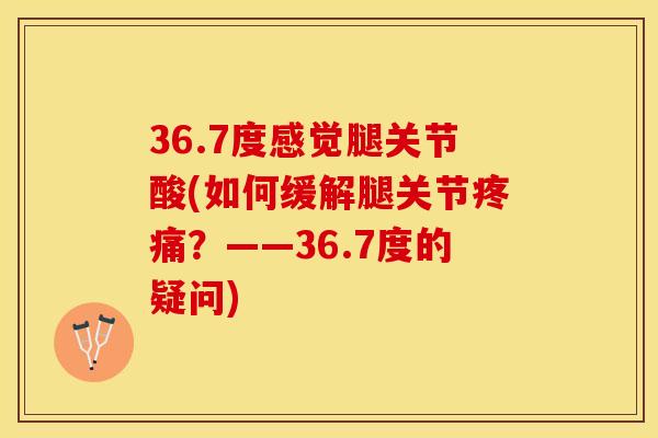 36.7度感觉腿关节酸(如何缓解腿关节疼痛？——36.7度的疑问)