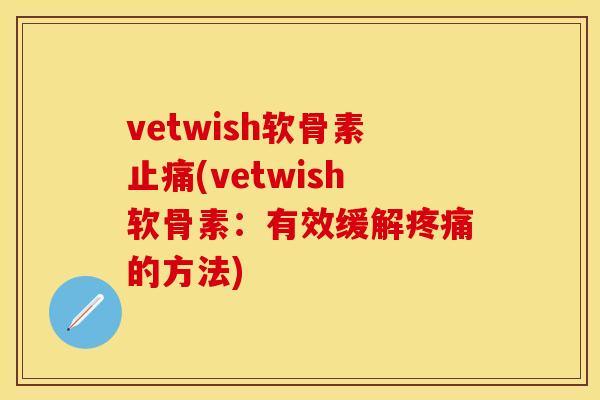 vetwish软骨素止痛(vetwish软骨素：有效缓解疼痛的方法)