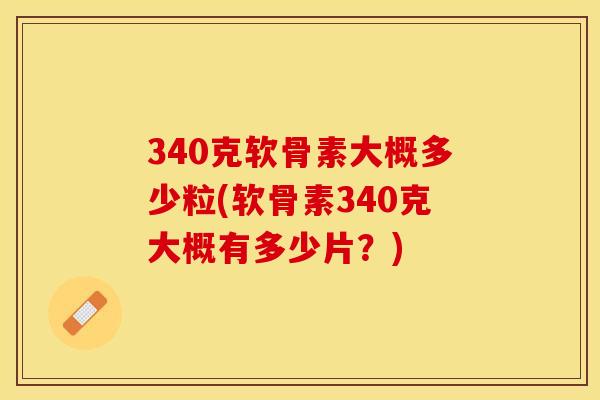 340克软骨素大概多少粒(软骨素340克大概有多少片？)