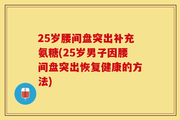 25岁腰间盘突出补充氨糖(25岁男子因腰间盘突出恢复健康的方法)
