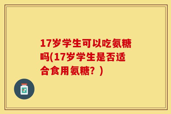 17岁学生可以吃氨糖吗(17岁学生是否适合食用氨糖？)