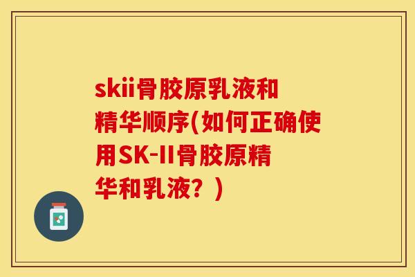 skii骨胶原乳液和精华顺序(如何正确使用SK-II骨胶原精华和乳液？)