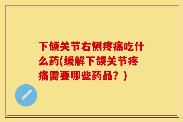 下颌关节右侧疼痛吃什么药(缓解下颌关节疼痛需要哪些药品？)