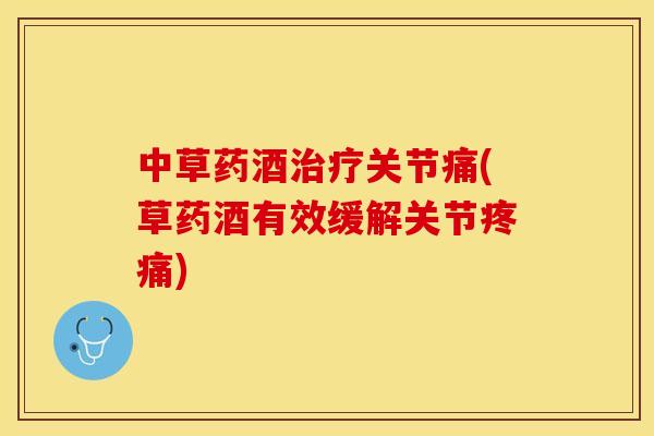 中草药酒治疗关节痛(草药酒有效缓解关节疼痛)