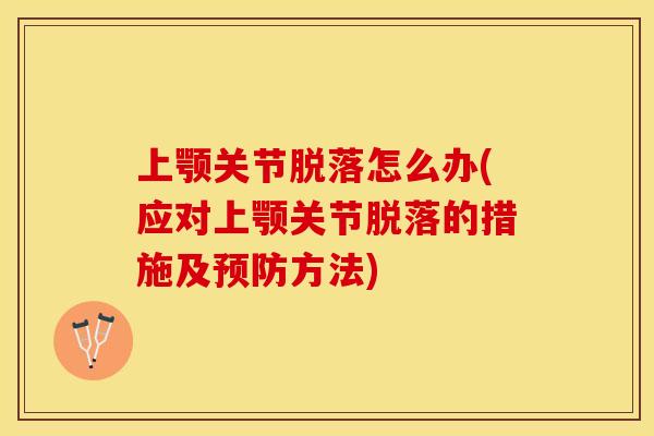 上颚关节脱落怎么办(应对上颚关节脱落的措施及预防方法)