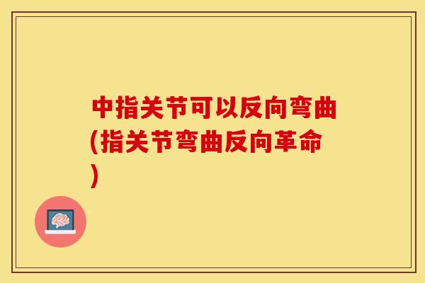 中指关节可以反向弯曲(指关节弯曲反向革命)