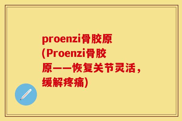proenzi骨胶原(Proenzi骨胶原——恢复关节灵活，缓解疼痛)