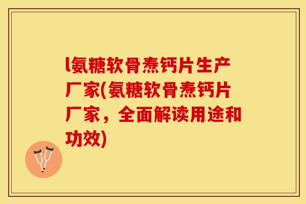 l氨糖软骨焘钙片生产厂家(氨糖软骨焘钙片厂家，全面解读用途和功效)