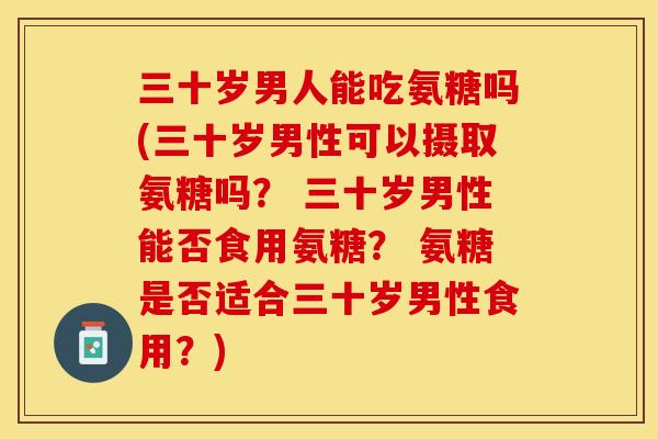 三十岁男人能吃氨糖吗(三十岁男性可以摄取氨糖吗？ 三十岁男性能否食用氨糖？ 氨糖是否适合三十岁男性食用？)