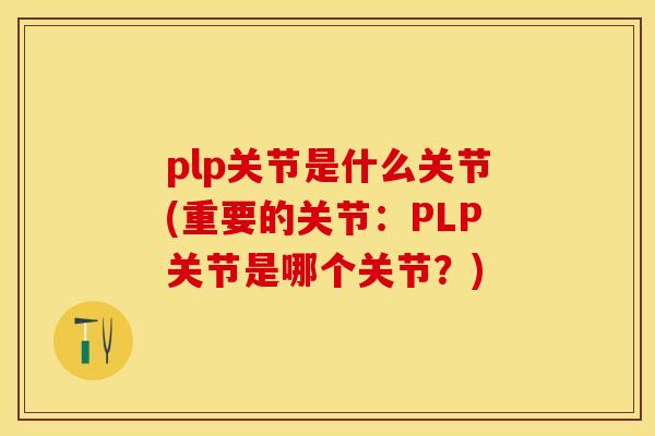 plp关节是什么关节(重要的关节：PLP关节是哪个关节？)-第1张图片-关节保镖
