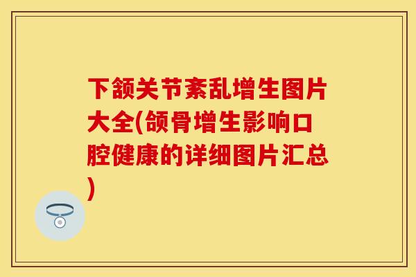 下颔关节紊乱增生图片大全(颌骨增生影响口腔健康的详细图片汇总)