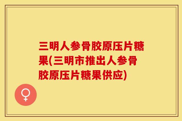 三明人参骨胶原压片糖果(三明市推出人参骨胶原压片糖果供应)