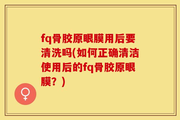 fq骨胶原眼膜用后要清洗吗(如何正确清洁使用后的fq骨胶原眼膜？)