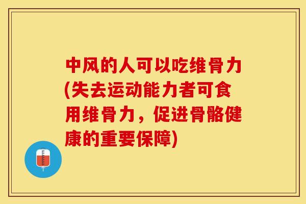 中风的人可以吃维骨力(失去运动能力者可食用维骨力，促进骨骼健康的重要保障)