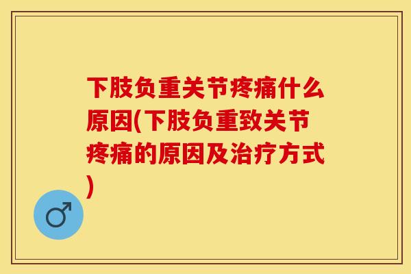 下肢负重关节疼痛什么原因(下肢负重致关节疼痛的原因及治疗方式)