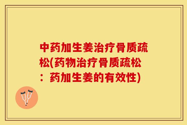 中药加生姜治疗骨质疏松(药物治疗骨质疏松：药加生姜的有效性)