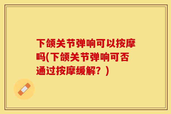 下颌关节弹响可以按摩吗(下颌关节弹响可否通过按摩缓解？)