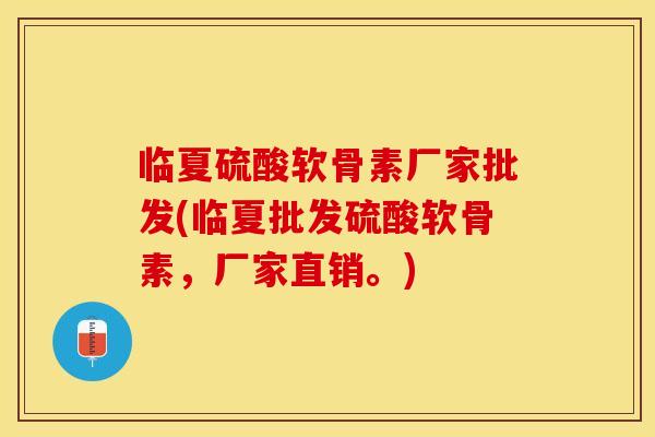临夏硫酸软骨素厂家批发(临夏批发硫酸软骨素，厂家直销。)