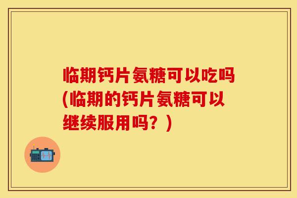 临期钙片氨糖可以吃吗(临期的钙片氨糖可以继续服用吗？)