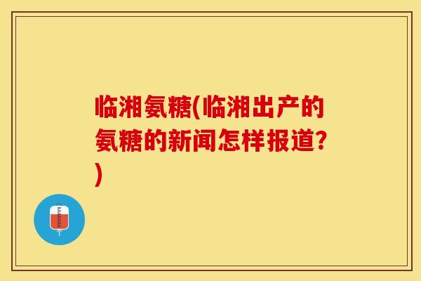 临湘氨糖(临湘出产的氨糖的新闻怎样报道？)