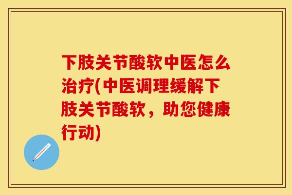 下肢关节酸软中医怎么治疗(中医调理缓解下肢关节酸软，助您健康行动)