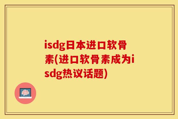 isdg日本进口软骨素(进口软骨素成为isdg热议话题)