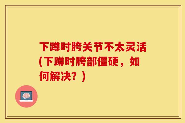 下蹲时胯关节不太灵活(下蹲时胯部僵硬，如何解决？)