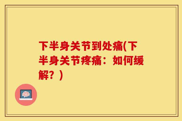 下半身关节到处痛(下半身关节疼痛：如何缓解？)