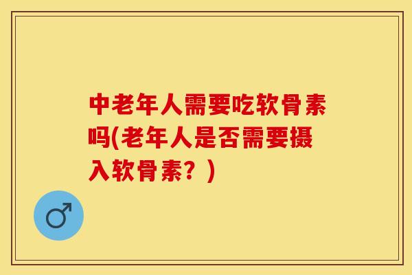 中老年人需要吃软骨素吗(老年人是否需要摄入软骨素？)