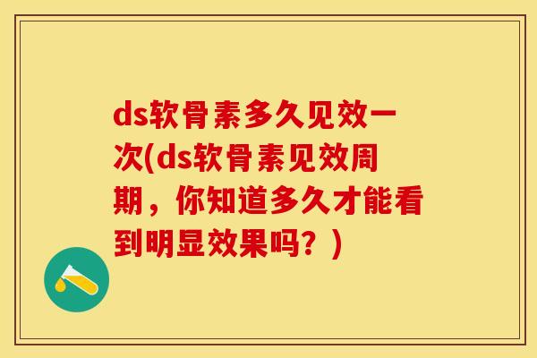 ds软骨素多久见效一次(ds软骨素见效周期，你知道多久才能看到明显效果吗？)
