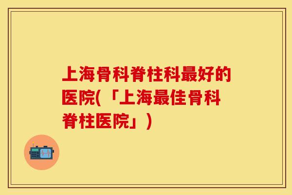 上海骨科脊柱科最好的医院(「上海最佳骨科脊柱医院」)