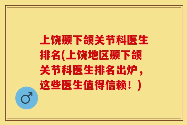 上饶颞下颌关节科医生排名(上饶地区颞下颌关节科医生排名出炉，这些医生值得信赖！)