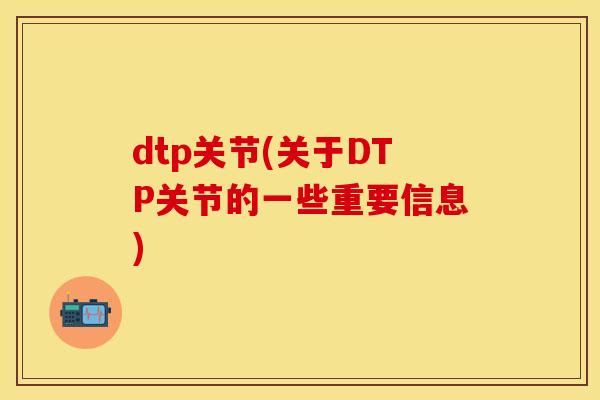 dtp关节(关于DTP关节的一些重要信息)